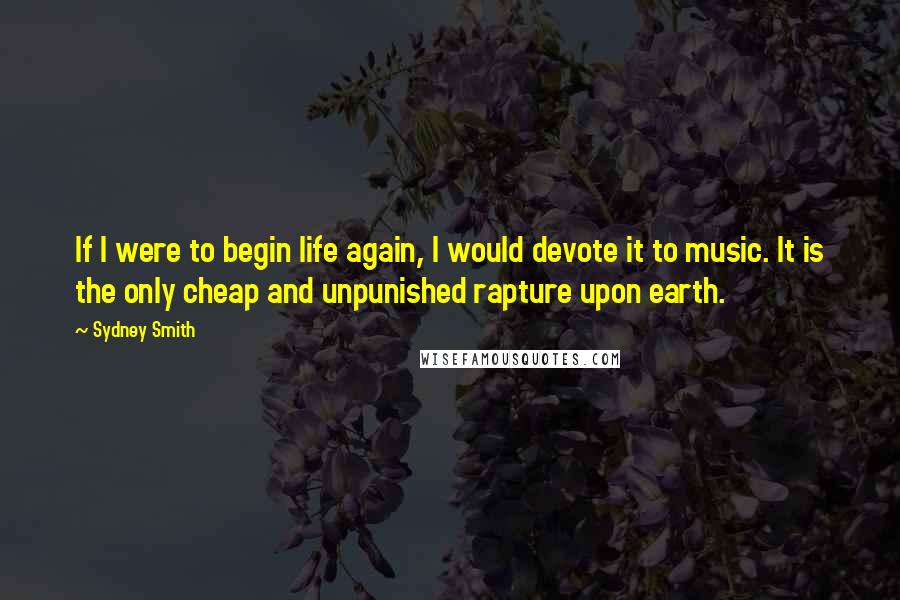 Sydney Smith quotes: If I were to begin life again, I would devote it to music. It is the only cheap and unpunished rapture upon earth. Sydney Smith quotes: If I were to begin life again, I would devote it to music. It is the only cheap and unpunished rapture upon earth.