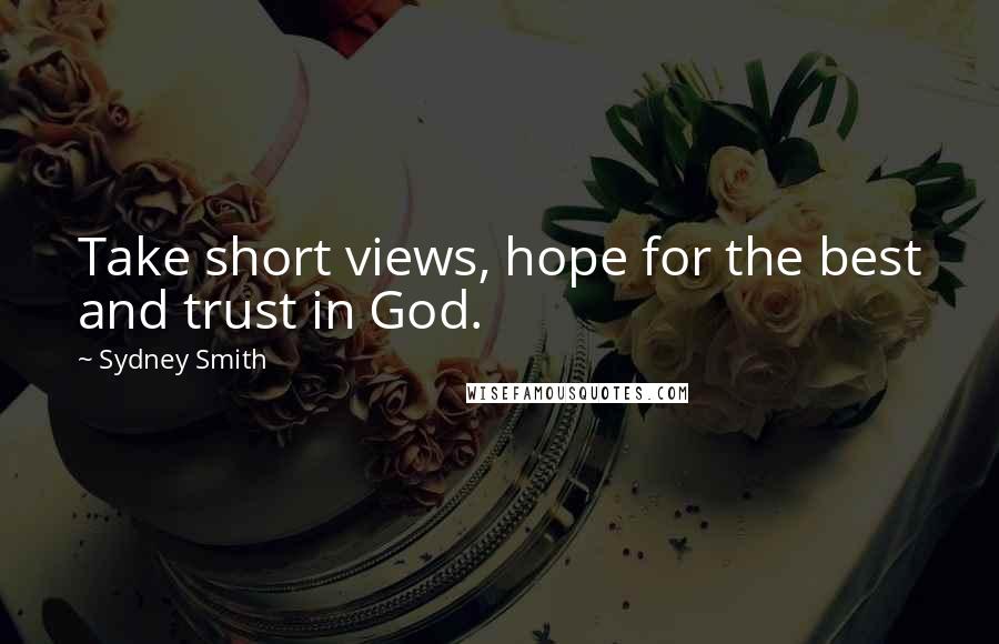 Sydney Smith quotes: Take short views, hope for the best and trust in God.