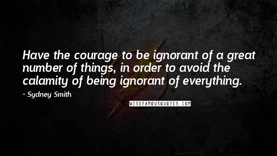 Sydney Smith quotes: Have the courage to be ignorant of a great number of things, in order to avoid the calamity of being ignorant of everything.