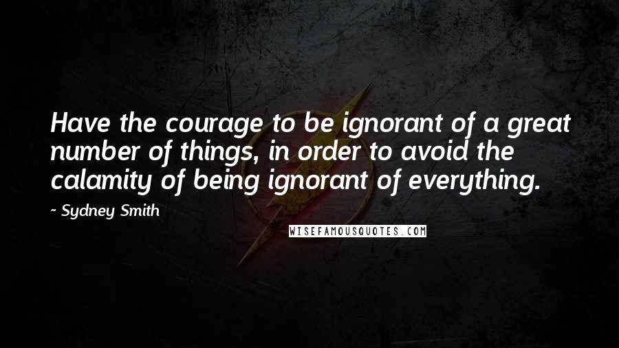 Sydney Smith quotes: Have the courage to be ignorant of a great number of things, in order to avoid the calamity of being ignorant of everything. Sydney Smith quotes: Have the courage to be ignorant of a great number of things, in order to avoid the calamity of being ignorant of everything.