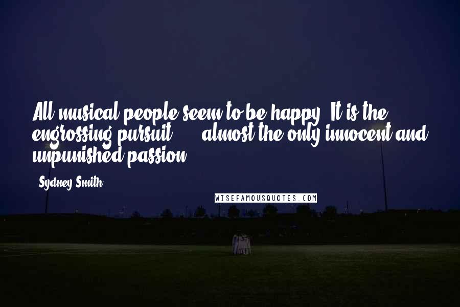 Sydney Smith quotes: All musical people seem to be happy. It is the engrossing pursuit, - almost the only innocent and unpunished passion. Sydney Smith quotes: All musical people seem to be happy. It is the engrossing pursuit, - almost the only innocent and unpunished passion.