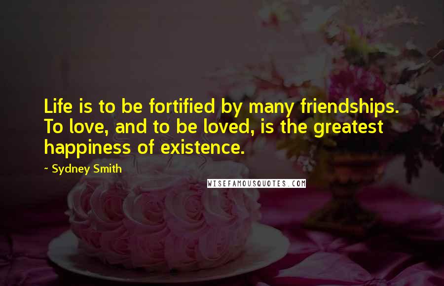 Sydney Smith quotes: Life is to be fortified by many friendships. To love, and to be loved, is the greatest happiness of existence. Sydney Smith quotes: Life is to be fortified by many friendships. To love, and to be loved, is the greatest happiness of existence.