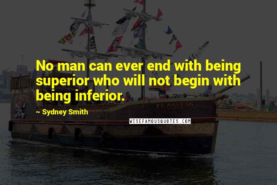 Sydney Smith quotes: No man can ever end with being superior who will not begin with being inferior.