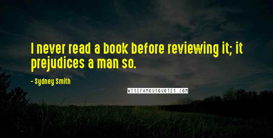 Sydney Smith quotes: I never read a book before reviewing it; it prejudices a man so.