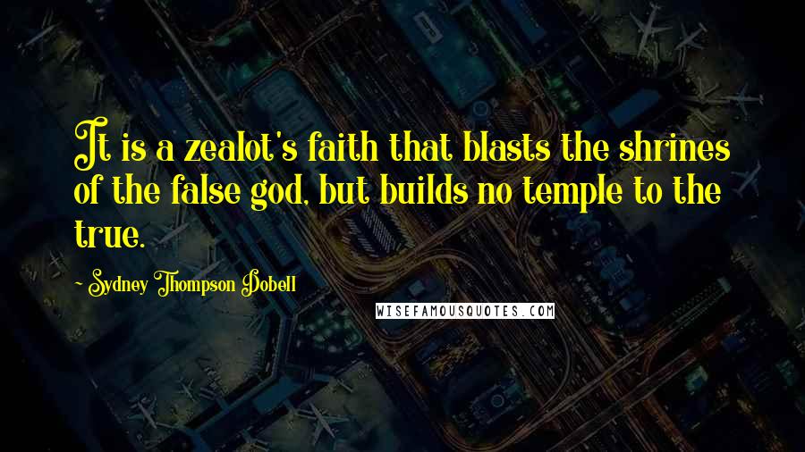 Sydney Thompson Dobell quotes: It is a zealot's faith that blasts the shrines of the false god, but builds no temple to the true. Sydney Thompson Dobell quotes: It is a zealot's faith that blasts the shrines of the false god, but builds no temple to the true.