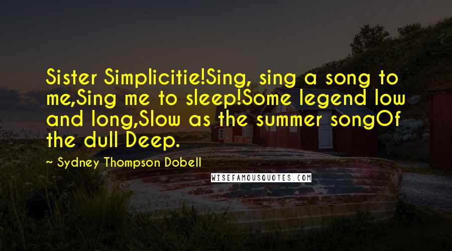 Sydney Thompson Dobell quotes: Sister Simplicitie!Sing, sing a song to me,Sing me to sleep!Some legend low and long,Slow as the summer songOf the dull Deep. Sydney Thompson Dobell quotes: Sister Simplicitie!Sing, sing a song to me,Sing me to sleep!Some legend low and long,Slow as the summer songOf the dull Deep.
