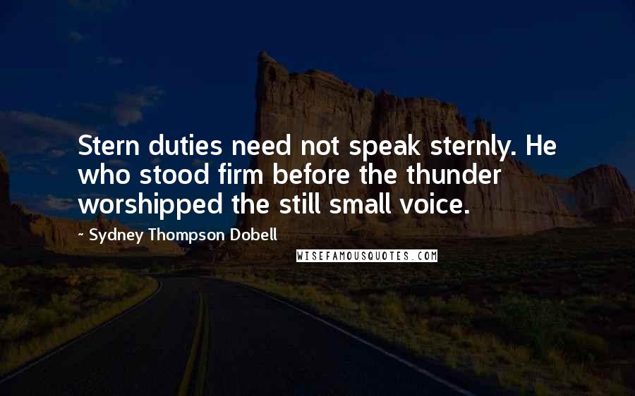 Sydney Thompson Dobell quotes: Stern duties need not speak sternly. He who stood firm before the thunder worshipped the still small voice.