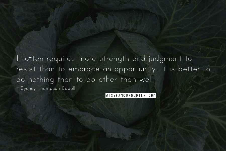 Sydney Thompson Dobell quotes: It often requires more strength and judgment to resist than to embrace an opportunity. It is better to do nothing than to do other than well.