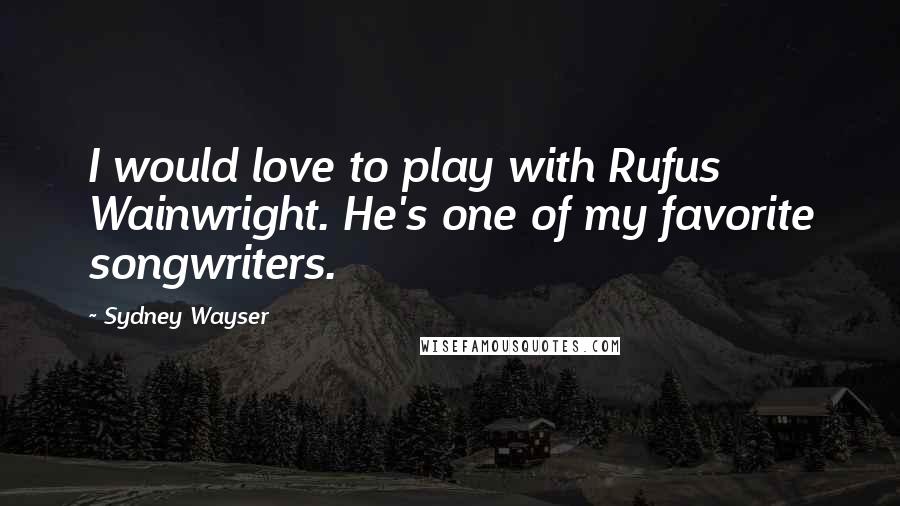 Sydney Wayser quotes: I would love to play with Rufus Wainwright. He's one of my favorite songwriters.