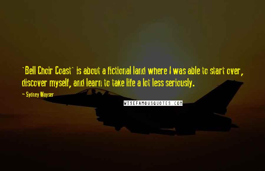 Sydney Wayser quotes: 'Bell Choir Coast' is about a fictional land where I was able to start over, discover myself, and learn to take life a lot less seriously. Sydney Wayser quotes: 'Bell Choir Coast' is about a fictional land where I was able to start over, discover myself, and learn to take life a lot less seriously.