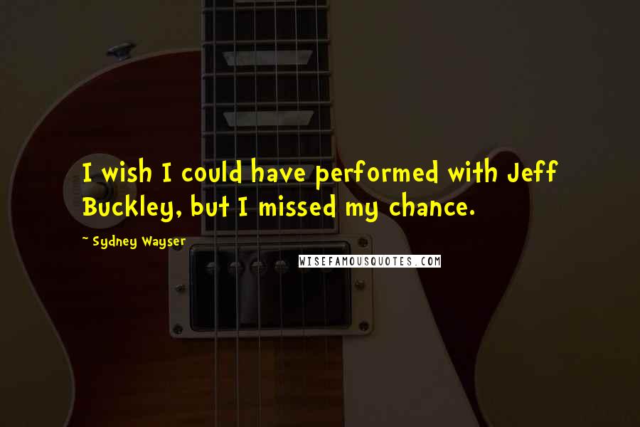 Sydney Wayser quotes: I wish I could have performed with Jeff Buckley, but I missed my chance.