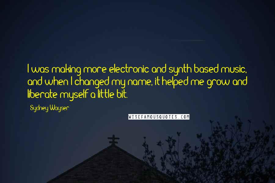 Sydney Wayser quotes: I was making more electronic and synth-based music, and when I changed my name, it helped me grow and liberate myself a little bit. Sydney Wayser quotes: I was making more electronic and synth-based music, and when I changed my name, it helped me grow and liberate myself a little bit.