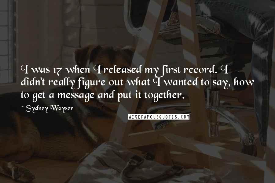 Sydney Wayser quotes: I was 17 when I released my first record. I didn't really figure out what I wanted to say, how to get a message and put it together.