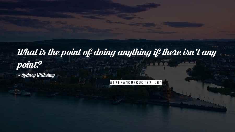 Sydney Wilhelmy quotes: What is the point of doing anything if there isn't any point?