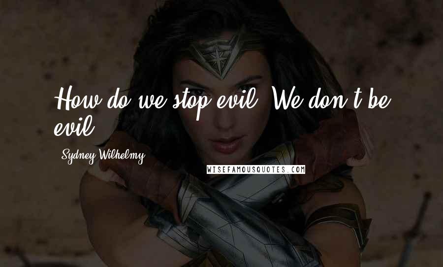 Sydney Wilhelmy quotes: How do we stop evil? We don't be evil.