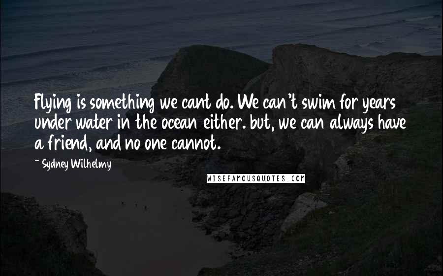 Sydney Wilhelmy quotes: Flying is something we cant do. We can't swim for years under water in the ocean either. but, we can always have a friend, and no one cannot.