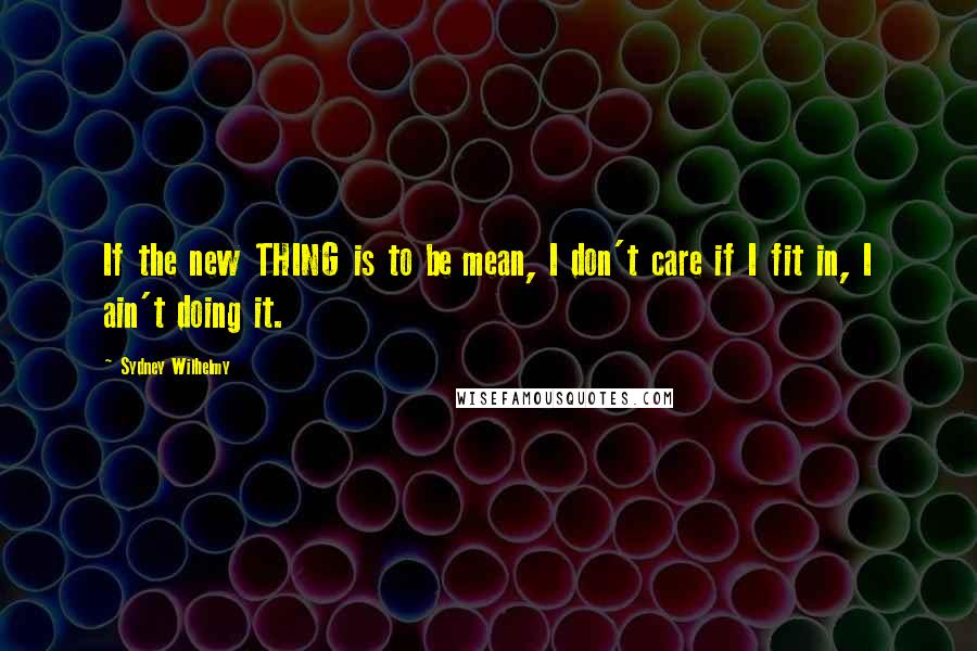 Sydney Wilhelmy quotes: If the new THING is to be mean, I don't care if I fit in, I ain't doing it.