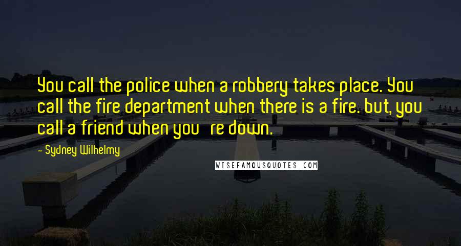 Sydney Wilhelmy quotes: You call the police when a robbery takes place. You call the fire department when there is a fire. but, you call a friend when you're down.