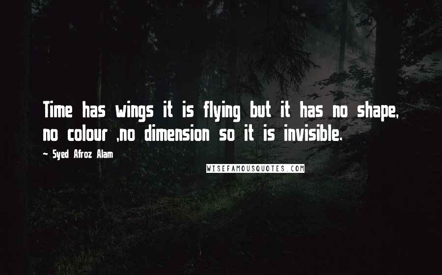 Syed Afroz Alam quotes: Time has wings it is flying but it has no shape, no colour ,no dimension so it is invisible.