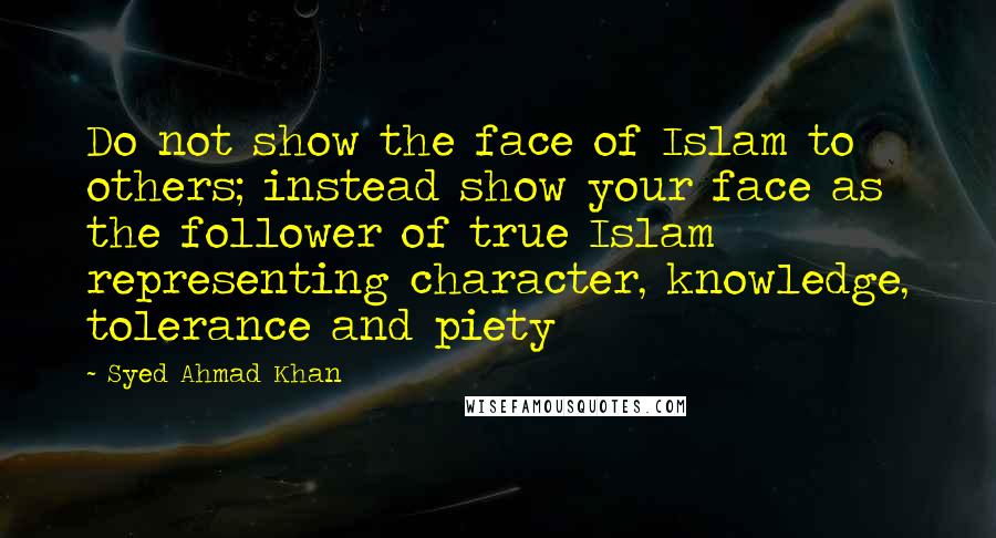 Syed Ahmad Khan quotes: Do not show the face of Islam to others; instead show your face as the follower of true Islam representing character, knowledge, tolerance and piety