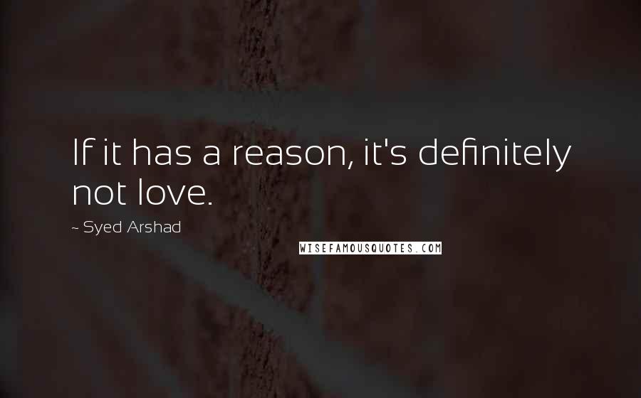 Syed Arshad quotes: If it has a reason, it's definitely not love.