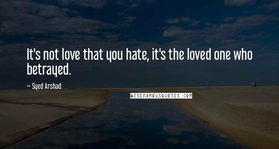 Syed Arshad quotes: It's not love that you hate, it's the loved one who betrayed.
