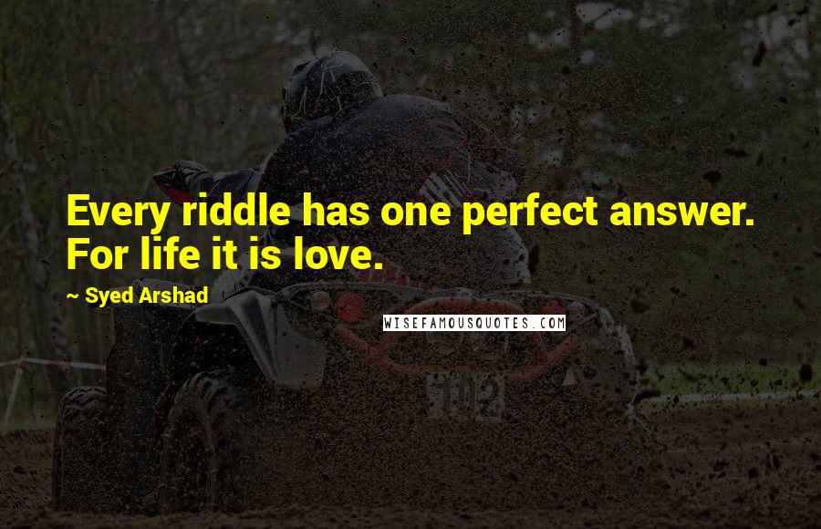 Syed Arshad quotes: Every riddle has one perfect answer. For life it is love.