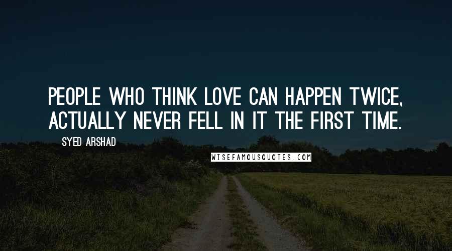 Syed Arshad quotes: People who think love can happen twice, actually never fell in it the first time.