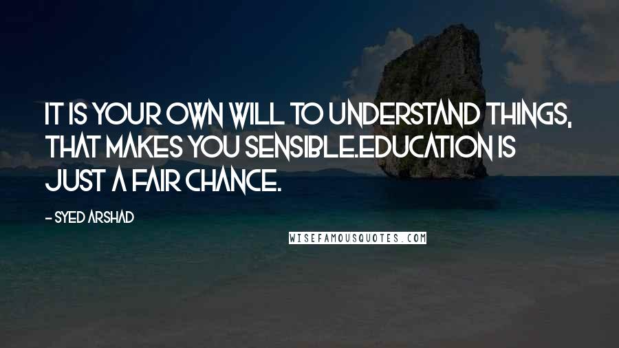 Syed Arshad quotes: It is your own will to understand things, that makes you sensible.Education is just a fair chance.