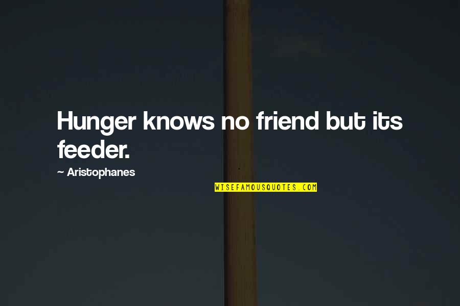 Syed Ata Hasnain Quotes By Aristophanes: Hunger knows no friend but its feeder.