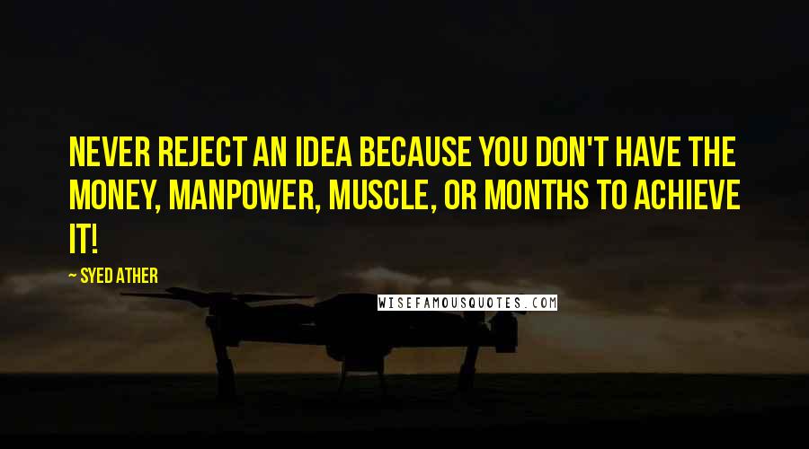 Syed Ather quotes: Never reject an idea because you don't have the money, manpower, muscle, or months to achieve it!