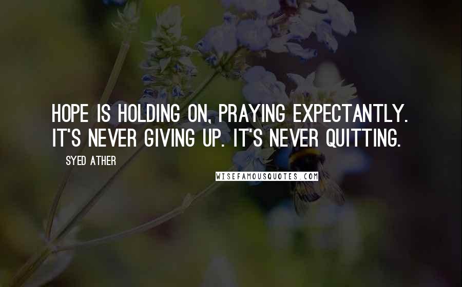 Syed Ather quotes: Hope is holding on, praying expectantly. It's never giving up. It's never quitting.