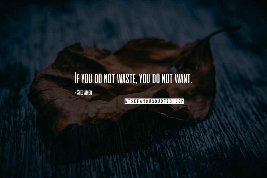 Syed Ather quotes: If you do not waste, you do not want.