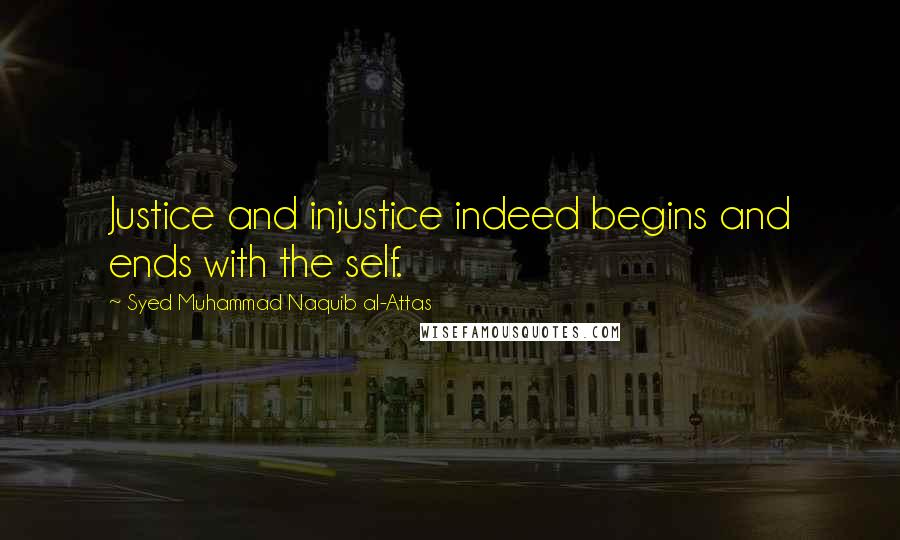 Syed Muhammad Naquib Al-Attas quotes: Justice and injustice indeed begins and ends with the self.