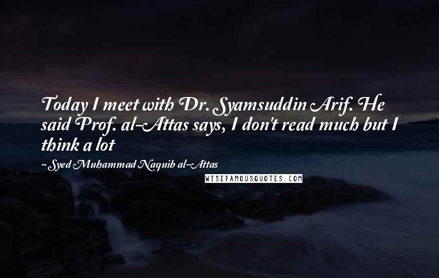Syed Muhammad Naquib Al-Attas quotes: Today I meet with Dr. Syamsuddin Arif. He said Prof. al-Attas says, I don't read much but I think a lot