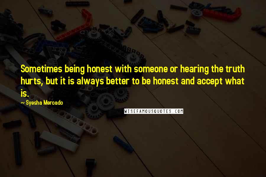 Syesha Mercado quotes: Sometimes being honest with someone or hearing the truth hurts, but it is always better to be honest and accept what is. Syesha Mercado quotes: Sometimes being honest with someone or hearing the truth hurts, but it is always better to be honest and accept what is.