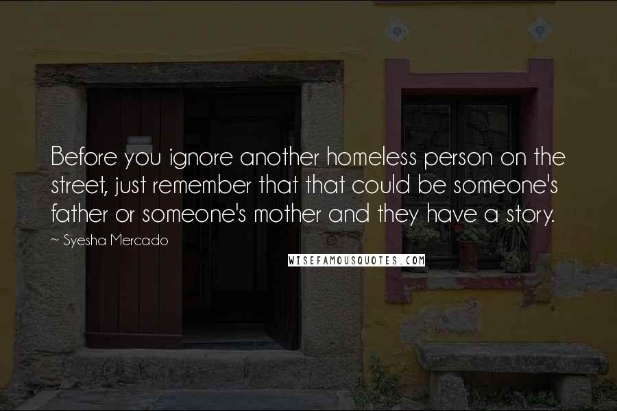 Syesha Mercado quotes: Before you ignore another homeless person on the street, just remember that that could be someone's father or someone's mother and they have a story.