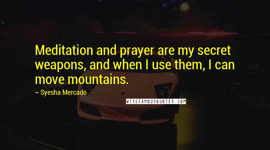 Syesha Mercado quotes: Meditation and prayer are my secret weapons, and when I use them, I can move mountains.