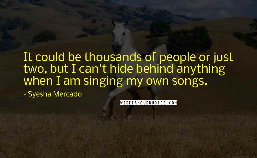 Syesha Mercado quotes: It could be thousands of people or just two, but I can't hide behind anything when I am singing my own songs.