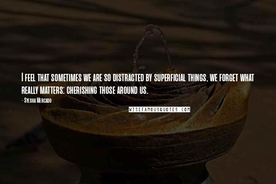 Syesha Mercado quotes: I feel that sometimes we are so distracted by superficial things, we forget what really matters: cherishing those around us.