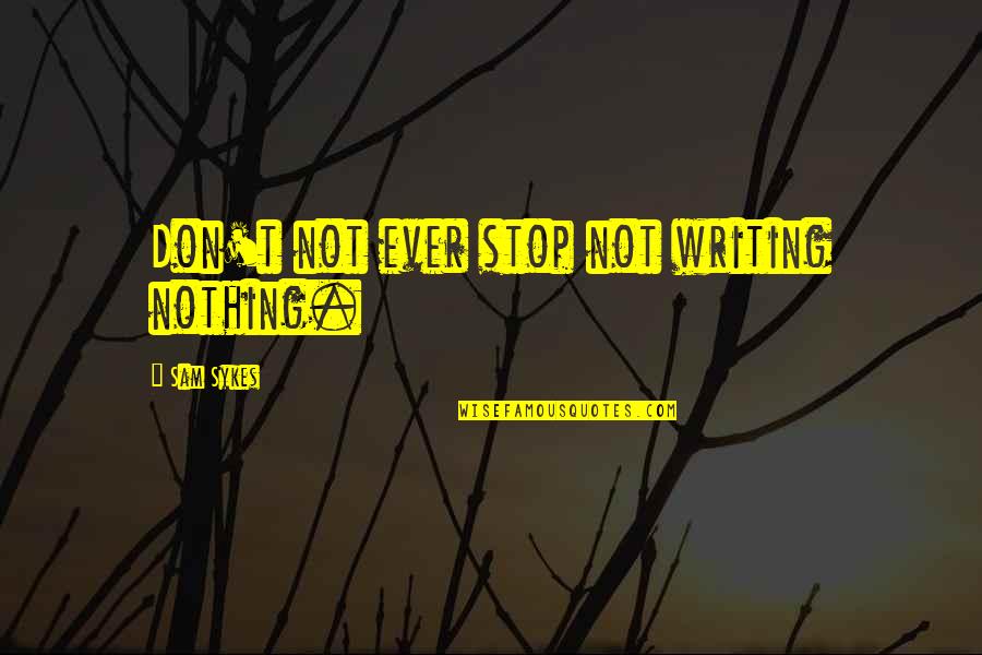 Sykes's Quotes By Sam Sykes: Don't not ever stop not writing nothing.