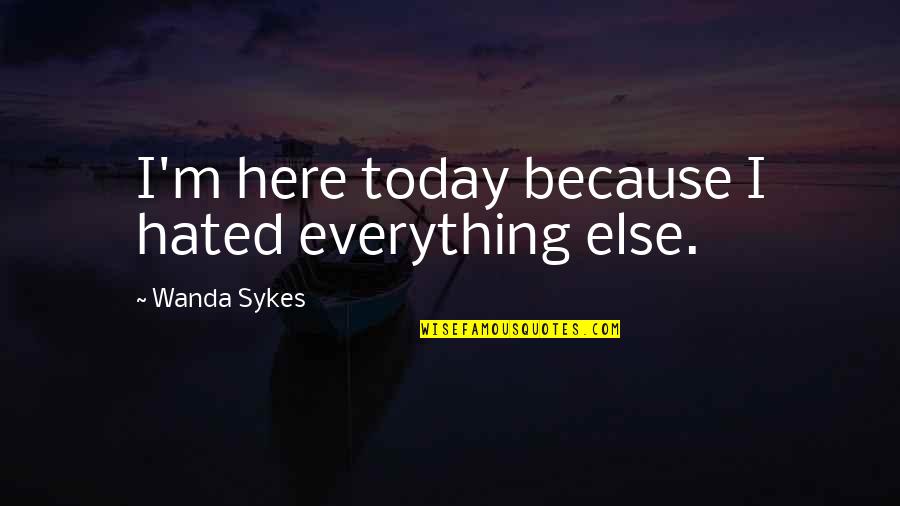 Sykes's Quotes By Wanda Sykes: I'm here today because I hated everything else. Sykes's Quotes By Wanda Sykes: I'm here today because I hated everything else.