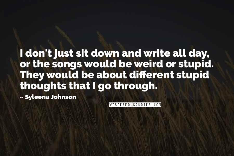 Syleena Johnson quotes: I don't just sit down and write all day, or the songs would be weird or stupid. They would be about different stupid thoughts that I go through.