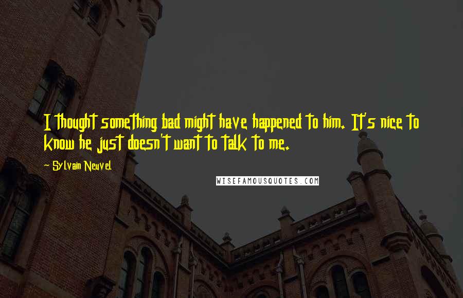 Sylvain Neuvel quotes: I thought something bad might have happened to him. It's nice to know he just doesn't want to talk to me.