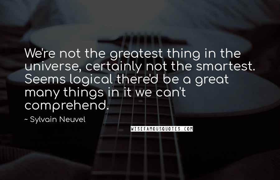 Sylvain Neuvel quotes: We're not the greatest thing in the universe, certainly not the smartest. Seems logical there'd be a great many things in it we can't comprehend.