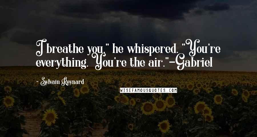 Sylvain Reynard quotes: I breathe you," he whispered. "You're everything. You're the air."-Gabriel