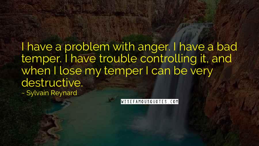 Sylvain Reynard quotes: I have a problem with anger. I have a bad temper. I have trouble controlling it, and when I lose my temper I can be very destructive.