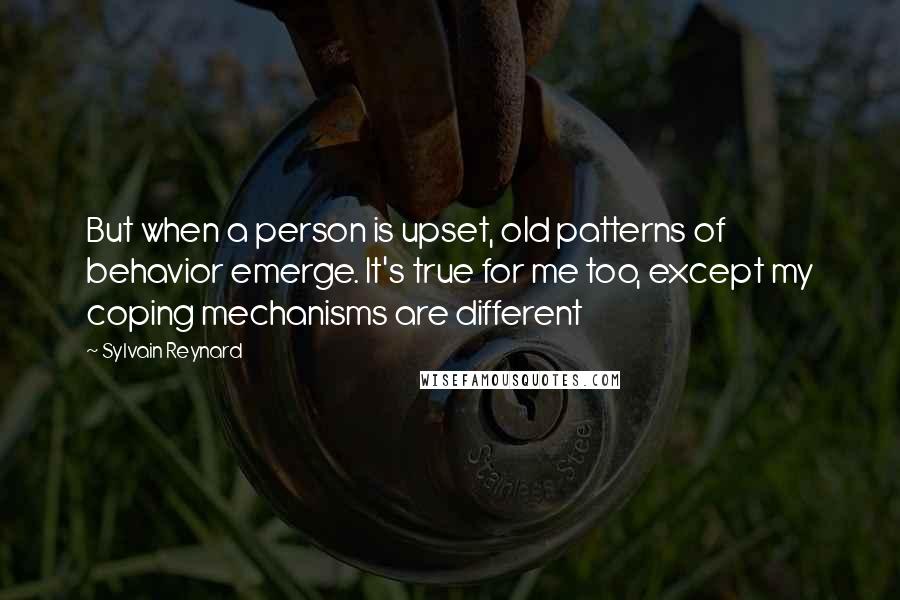 Sylvain Reynard quotes: But when a person is upset, old patterns of behavior emerge. It's true for me too, except my coping mechanisms are different