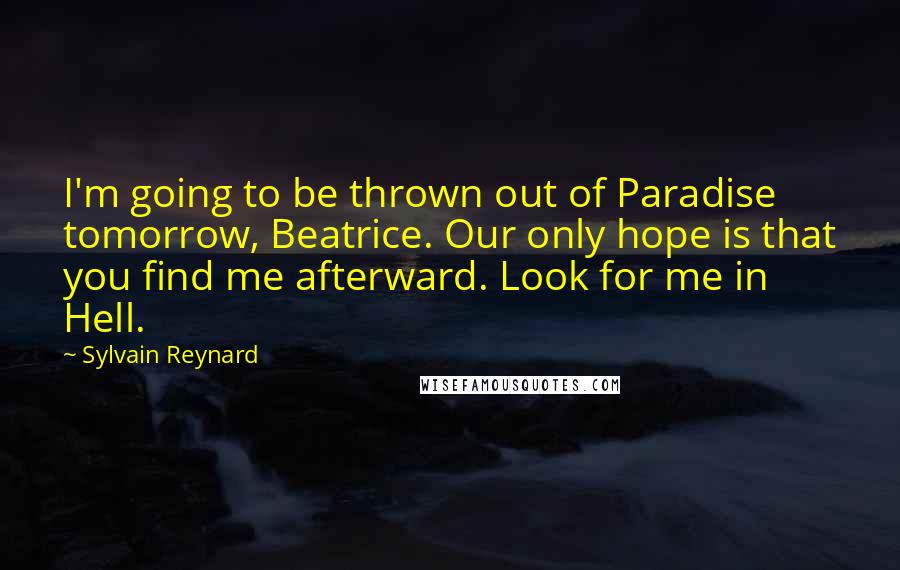 Sylvain Reynard quotes: I'm going to be thrown out of Paradise tomorrow, Beatrice. Our only hope is that you find me afterward. Look for me in Hell.