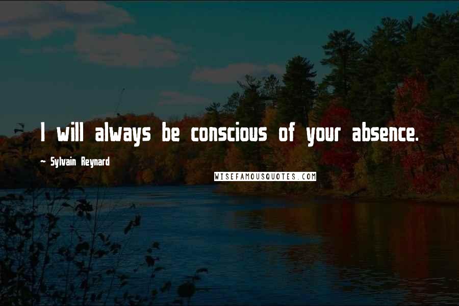 Sylvain Reynard quotes: I will always be conscious of your absence.